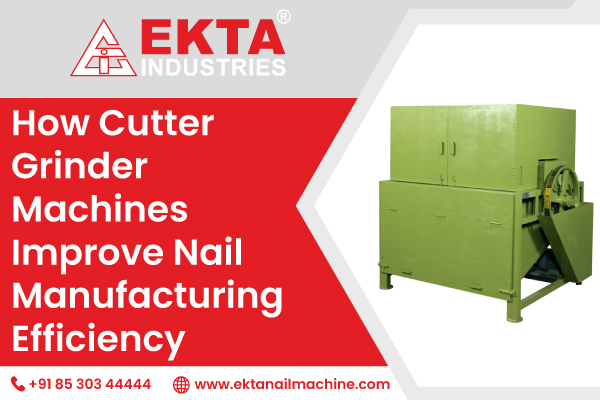 How Cutter Grinder Machines Improve Nail Manufacturing Efficiency