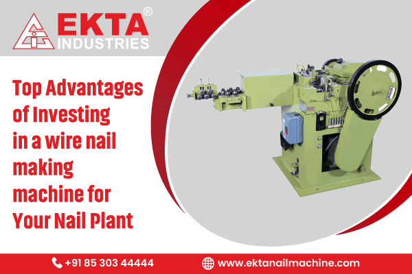 Top Advantages of Investing in a Wire Nail Making Machine for Your Nail Plant